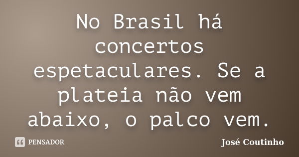 No Brasil há concertos espetaculares. Se a plateia não vem abaixo, o palco vem.... Frase de José Coutinho.