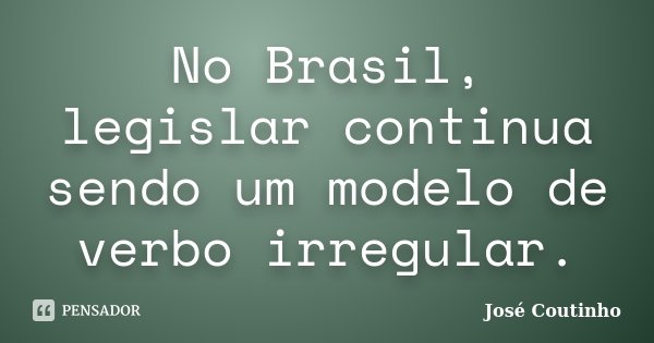 No Brasil, legislar continua sendo um modelo de verbo irregular.... Frase de José Coutinho.