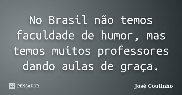 No Brasil não temos faculdade de humor, mas temos muitos professores dando aulas de graça.... Frase de José Coutinho.