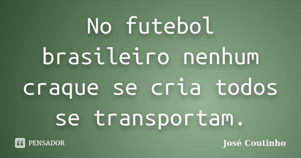 No futebol brasileiro nenhum craque se cria todos se transportam.... Frase de José Coutinho.