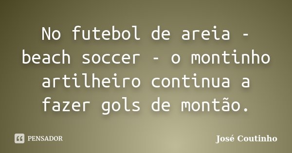 No futebol de areia - beach soccer - o montinho artilheiro continua a fazer gols de montão.... Frase de José Coutinho.