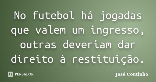No futebol há jogadas que valem um ingresso, outras deveriam dar direito à restituição.... Frase de José Coutinho.