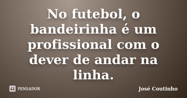 No futebol, o bandeirinha é um profissional com o dever de andar na linha.... Frase de José Coutinho.