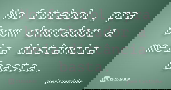 No futebol, pra bom chutador a meia distância basta.... Frase de José Coutinho.