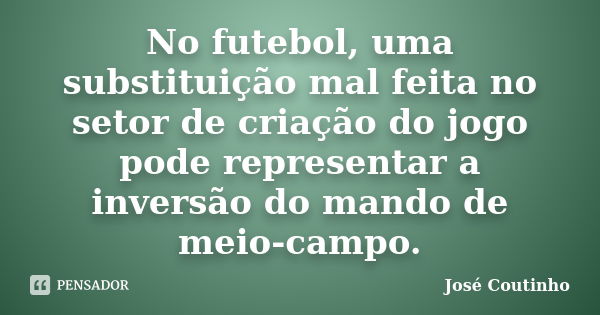 No futebol, uma substituição mal feita no setor de criação do jogo pode representar a inversão do mando de meio-campo.... Frase de José Coutinho.