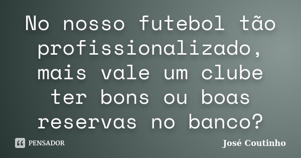 No nosso futebol tão profissionalizado, mais vale um clube ter bons ou boas reservas no banco?... Frase de José Coutinho.