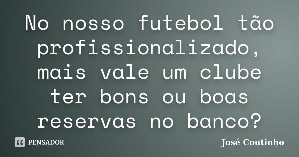 No nosso futebol tão profissionalizado, mais vale um clube ter bons ou boas reservas no banco?... Frase de José Coutinho.