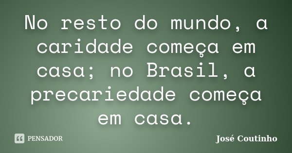 No resto do mundo, a caridade começa em casa; no Brasil, a precariedade começa em casa.... Frase de José Coutinho.