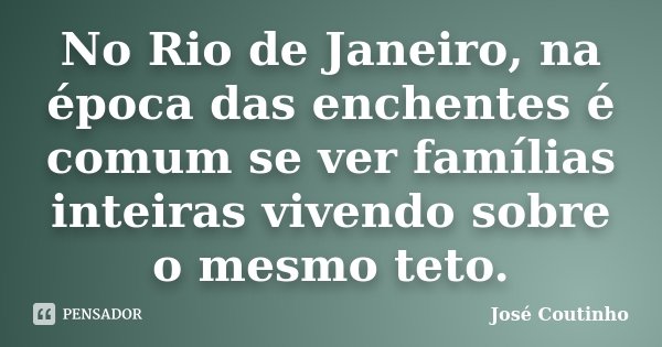 No Rio de Janeiro, na época das enchentes é comum se ver famílias inteiras vivendo sobre o mesmo teto.... Frase de José Coutinho.