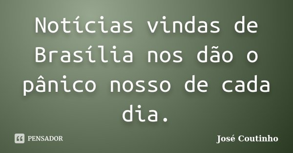 Notícias vindas de Brasília nos dão o pânico nosso de cada dia.... Frase de José Coutinho.