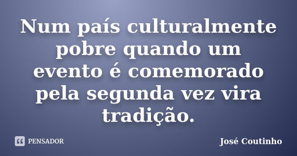 Num país culturalmente pobre quando um evento é comemorado pela segunda vez vira tradição.... Frase de José Coutinho.