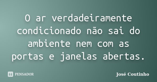 O ar verdadeiramente condicionado não sai do ambiente nem com as portas e janelas abertas.... Frase de José Coutinho.