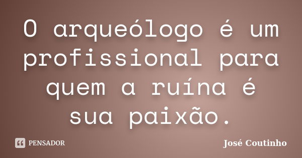 O arqueólogo é um profissional para quem a ruína é sua paixão.... Frase de José Coutinho.