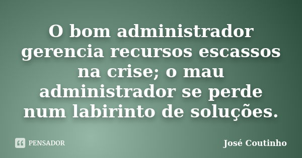 O bom administrador gerencia recursos escassos na crise; o mau administrador se perde num labirinto de soluções.... Frase de José Coutinho.