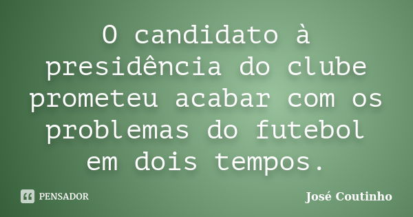 O candidato à presidência do clube prometeu acabar com os problemas do futebol em dois tempos.... Frase de José Coutinho.