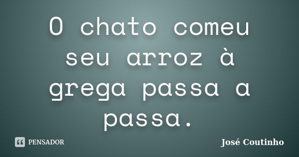 O chato comeu seu arroz à grega passa a passa.... Frase de José Coutinho.