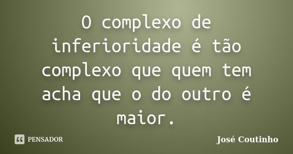 O complexo de inferioridade é tão complexo que quem tem acha que o do outro é maior.... Frase de José Coutinho.