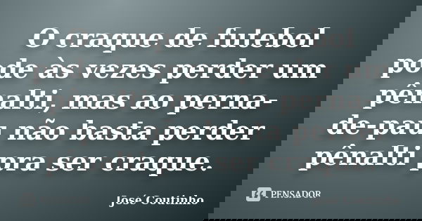 O craque de futebol pode às vezes perder um pênalti, mas ao perna-de-pau não basta perder pênalti pra ser craque.... Frase de José Coutinho.