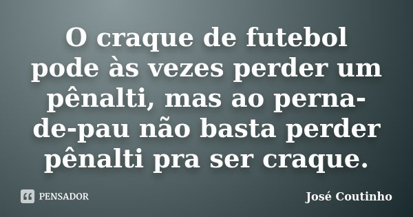 O craque de futebol pode às vezes perder um pênalti, mas ao perna-de-pau não basta perder pênalti pra ser craque.... Frase de José Coutinho.