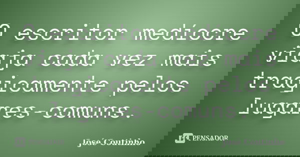 O escritor medíocre viaja cada vez mais tragicamente pelos lugares-comuns.... Frase de José Coutinho.