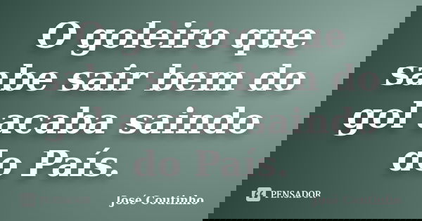 O goleiro que sabe sair bem do gol acaba saindo do País.... Frase de José Coutinho.