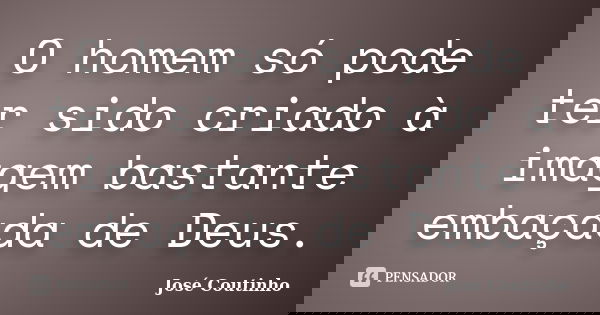 O homem só pode ter sido criado à imagem bastante embaçada de Deus.... Frase de José Coutinho.