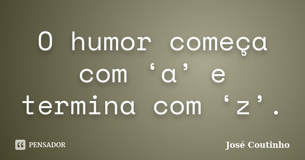 O humor começa com ‘a’ e termina com ‘z’.... Frase de José Coutinho.