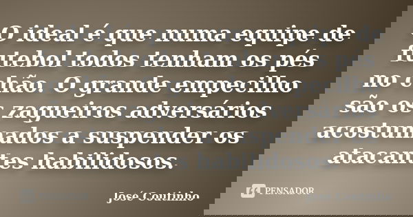 O ideal é que numa equipe de futebol todos tenham os pés no chão. O grande empecilho são os zagueiros adversários acostumados a suspender os atacantes habilidos... Frase de José Coutinho.