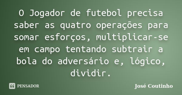 O Jogador de futebol precisa saber as quatro operações para somar esforços, multiplicar-se em campo tentando subtrair a bola do adversário e, lógico, dividir.... Frase de José Coutinho.