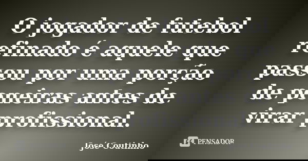 O jogador de futebol refinado é aquele que passou por uma porção de peneiras antes de virar profissional.... Frase de José Coutinho.