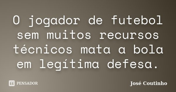 O jogador de futebol sem muitos recursos técnicos mata a bola em legítima defesa.... Frase de José Coutinho.