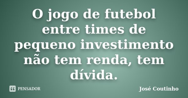 O jogo de futebol entre times de pequeno investimento não tem renda, tem dívida.... Frase de José Coutinho.