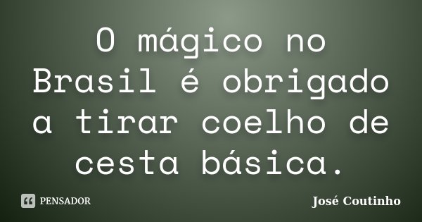 O mágico no Brasil é obrigado a tirar coelho de cesta básica.... Frase de José Coutinho.