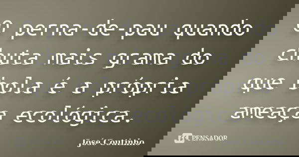 O perna-de-pau quando chuta mais grama do que bola é a própria ameaça ecológica.... Frase de José Coutinho.