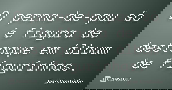 O perna-de-pau só é figura de destaque em álbum de figurinhas.... Frase de José Coutinho.