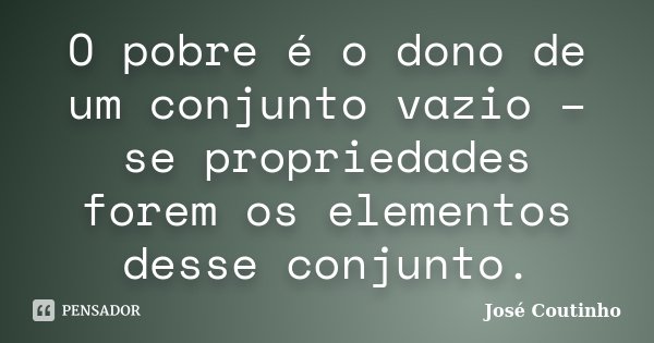 O pobre é o dono de um conjunto vazio – se propriedades forem os elementos desse conjunto.... Frase de José Coutinho.
