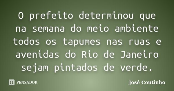 O prefeito determinou que na semana do meio ambiente todos os tapumes nas ruas e avenidas do Rio de Janeiro sejam pintados de verde.... Frase de José Coutinho.