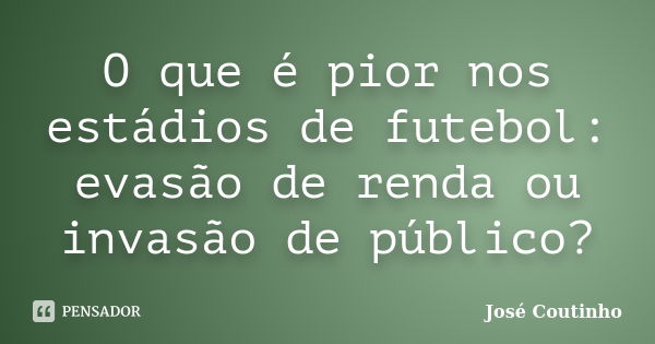 O que é pior nos estádios de futebol: evasão de renda ou invasão de público?... Frase de José Coutinho.