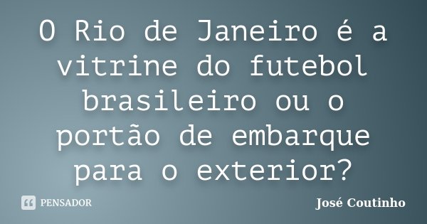 O Rio de Janeiro é a vitrine do futebol brasileiro ou o portão de embarque para o exterior?... Frase de José Coutinho.