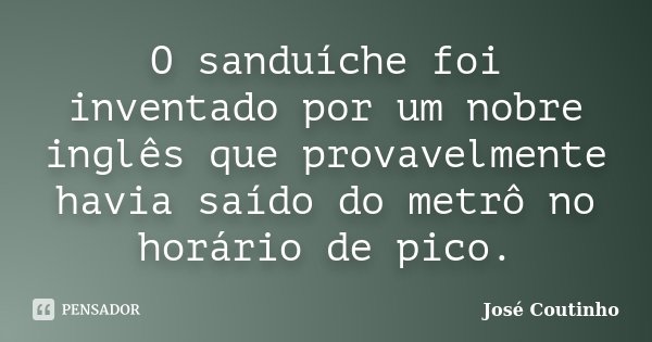 O sanduíche foi inventado por um nobre inglês que provavelmente havia saído do metrô no horário de pico.... Frase de José Coutinho.