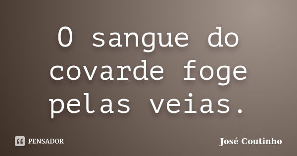 O sangue do covarde foge pelas veias.... Frase de José Coutinho.