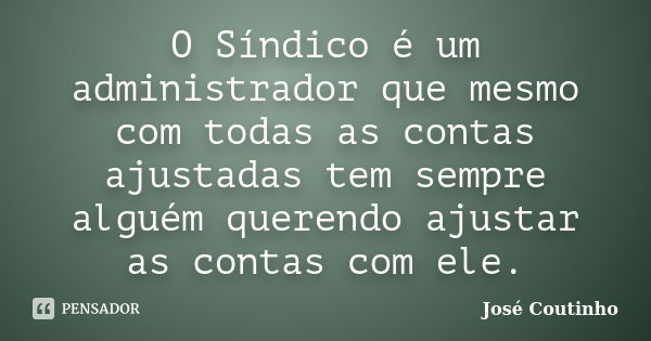 O Síndico é um administrador que mesmo com todas as contas ajustadas tem sempre alguém querendo ajustar as contas com ele.... Frase de José Coutinho.