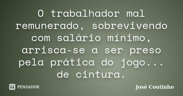 O trabalhador mal remunerado, sobrevivendo com salário mínimo, arrisca-se a ser preso pela prática do jogo... de cintura.... Frase de José Coutinho.