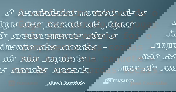 O verdadeiro motivo de o Guga ter parado de jogar tão precocemente foi o rompimento das cordas – não as da sua raquete – mas de suas cordas vocais.... Frase de José Coutinho.