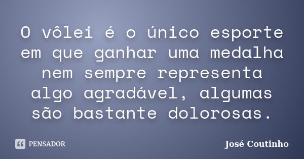 O vôlei é o único esporte em que ganhar uma medalha nem sempre representa algo agradável, algumas são bastante dolorosas.... Frase de José Coutinho.