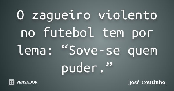 O zagueiro violento no futebol tem por lema: “Sove-se quem puder.”... Frase de José Coutinho.