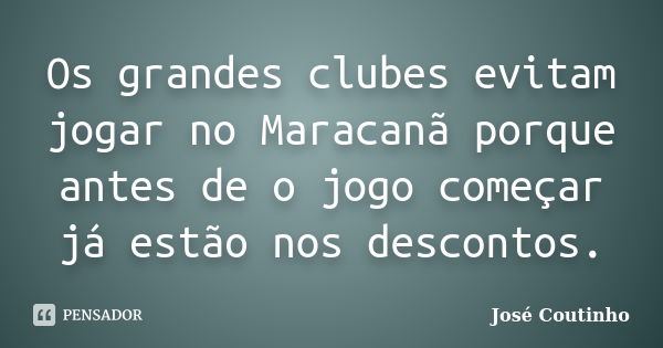 Os grandes clubes evitam jogar no Maracanã porque antes de o jogo começar já estão nos descontos.... Frase de José Coutinho.