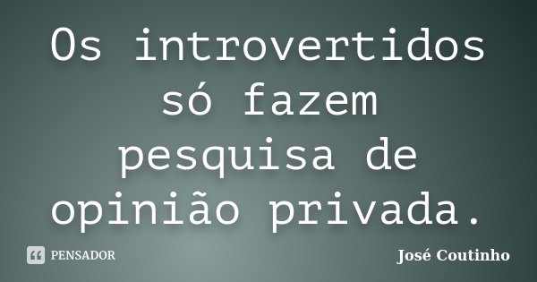 Os introvertidos só fazem pesquisa de opinião privada.... Frase de José Coutinho.