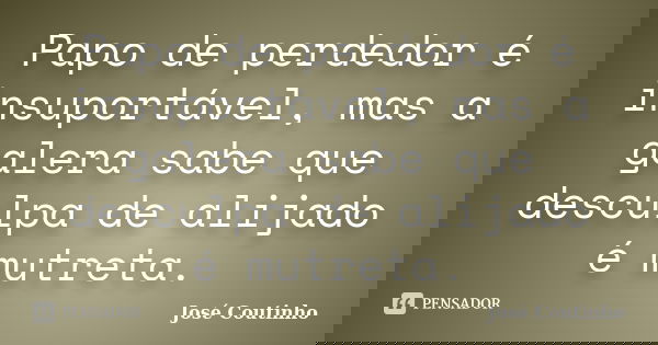 Papo de perdedor é insuportável, mas a galera sabe que desculpa de alijado é mutreta.... Frase de José Coutinho.