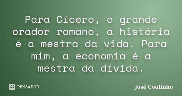 Para Cícero, o grande orador romano, a história é a mestra da vida. Para mim, a economia é a mestra da dívida.... Frase de José Coutinho.